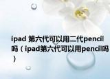 ipad 第六代可以用二代pencil吗（ipad第六代可以用pencil吗）