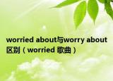 worried about与worry about区别（worried 歌曲）