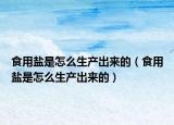 食用盐是怎么生产出来的（食用盐是怎么生产出来的）