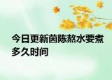 今日更新茵陈熬水要煮多久时间