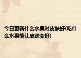 今日更新什么水果对皮肤好(吃什么水果能让皮肤变好)
