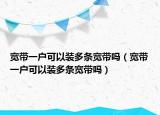 宽带一户可以装多条宽带吗（宽带一户可以装多条宽带吗）