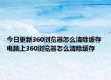 今日更新360浏览器怎么清除缓存 电脑上360浏览器怎么清除缓存