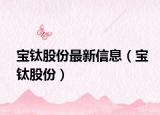 宝钛股份最新信息（宝钛股份）