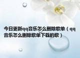 今日更新qq音乐怎么删除歌单（qq音乐怎么删除歌单下载的歌）