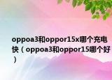 oppoa3和oppor15x哪个充电快（oppoa3和oppor15哪个好）