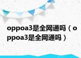 oppoa3是全网通吗（oppoa3是全网通吗）