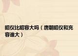 昭仪比昭容大吗（唐朝昭仪和充容谁大）