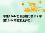 苹果13nfc怎么添加门禁卡（苹果13nfc功能怎么开启）