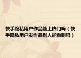 快手隐私用户作品能上热门吗（快手隐私用户发作品别人能看到吗）