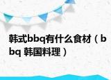 韩式bbq有什么食材（bbq 韩国料理）