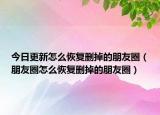 今日更新怎么恢复删掉的朋友圈（朋友圈怎么恢复删掉的朋友圈）