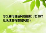怎么变得说话风趣幽默（怎么样让说话变得更加风趣）