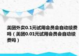 美团外卖0.1元试用会员会自动续费吗（美团0.01元试用会员会自动续费吗）