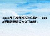 oppo手机视频聊天怎么缩小（oppo手机视频聊天怎么开美颜）