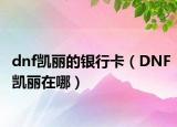 dnf凯丽的银行卡（DNF凯丽在哪）