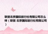 联盟北京国际旅行社有限公司怎么样（联盟 北京国际旅行社有限公司）