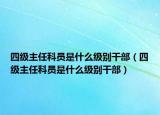 四级主任科员是什么级别干部（四级主任科员是什么级别干部）