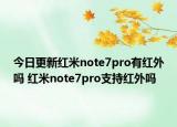今日更新红米note7pro有红外吗 红米note7pro支持红外吗