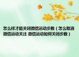 怎么样才能关闭微信运动步数（怎么取消微信运动关注 微信运动如何关闭步数）
