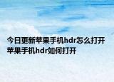 今日更新苹果手机hdr怎么打开 苹果手机hdr如何打开