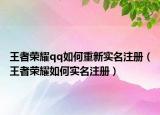 王者荣耀qq如何重新实名注册（王者荣耀如何实名注册）