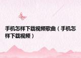 手机怎样下载视频歌曲（手机怎样下载视频）