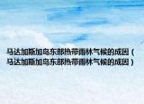 马达加斯加岛东部热带雨林气候的成因（马达加斯加岛东部热带雨林气候的成因）