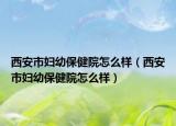 西安市妇幼保健院怎么样（西安市妇幼保健院怎么样）
