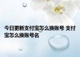 今日更新支付宝怎么换账号 支付宝怎么换账号名