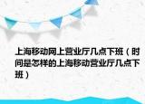 上海移动网上营业厅几点下班（时间是怎样的上海移动营业厅几点下班）