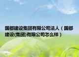 国都建设集团有限公司法人（国都建设(集团)有限公司怎么样）