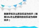 魅族手机怎么把音乐设为铃声（魅族16x怎么把喜欢的音乐设为闹钟铃声）
