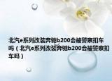 北汽e系列改装奔驰b200会被警察扣车吗（北汽e系列改装奔驰b200会被警察扣车吗）