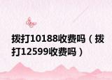 拨打10188收费吗（拨打12599收费吗）