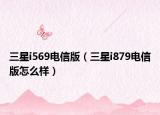 三星i569电信版（三星i879电信版怎么样）
