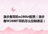 漫步者耳机w280bt配置（漫步者W288BT耳机怎么控制通话）