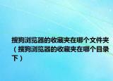 搜狗浏览器的收藏夹在哪个文件夹（搜狗浏览器的收藏夹在哪个目录下）