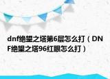 dnf绝望之塔第6层怎么打（DNF绝望之塔96红眼怎么打）