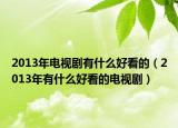 2013年电视剧有什么好看的（2013年有什么好看的电视剧）