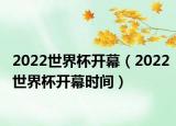 2022世界杯开幕（2022世界杯开幕时间）