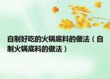 自制好吃的火锅底料的做法（自制火锅底料的做法）