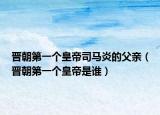 晋朝第一个皇帝司马炎的父亲（晋朝第一个皇帝是谁）