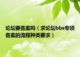 论坛要备案吗（求论坛bbs专项备案的流程种类要求）