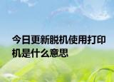 今日更新脱机使用打印机是什么意思