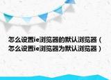 怎么设置ie浏览器的默认浏览器（怎么设置ie浏览器为默认浏览器）
