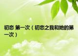 初恋 第一次（初恋之我和她的第一次）