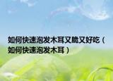 如何快速泡发木耳又脆又好吃（如何快速泡发木耳）