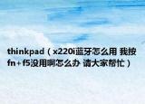 thinkpad（x220i蓝牙怎么用 我按fn+f5没用啊怎么办 请大家帮忙）
