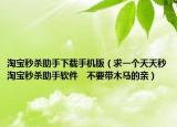 淘宝秒杀助手下载手机版（求一个天天秒　淘宝秒杀助手软件　不要带木马的亲）